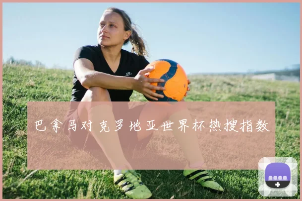 巴拿马对克罗地亚世界杯热搜指数