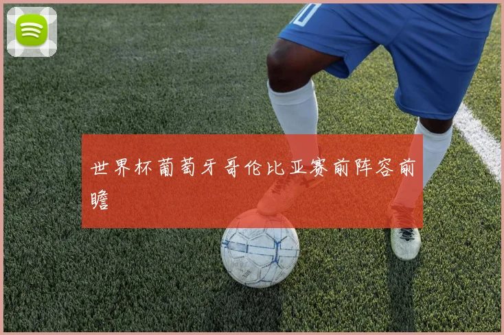 世界杯葡萄牙哥伦比亚赛前阵容前瞻