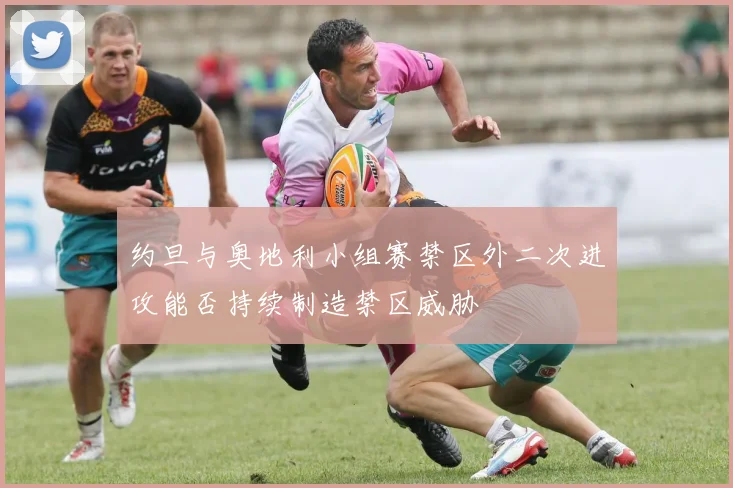 约旦与奥地利小组赛禁区外二次进攻能否持续制造禁区威胁