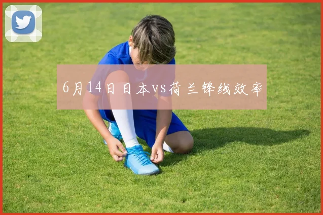6月14日日本vs荷兰锋线效率