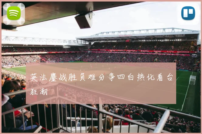 英法鏖战胜负难分争四白热化看台狂潮