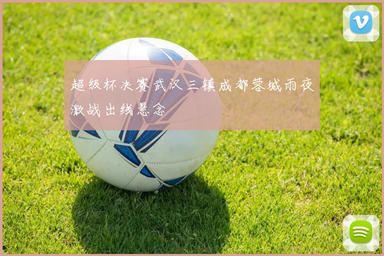 超级杯决赛武汉三镇成都蓉城雨夜激战出线悬念