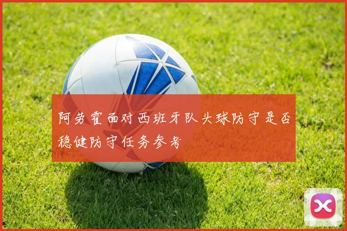 阿劳霍面对西班牙队头球防守是否稳健防守任务参考
