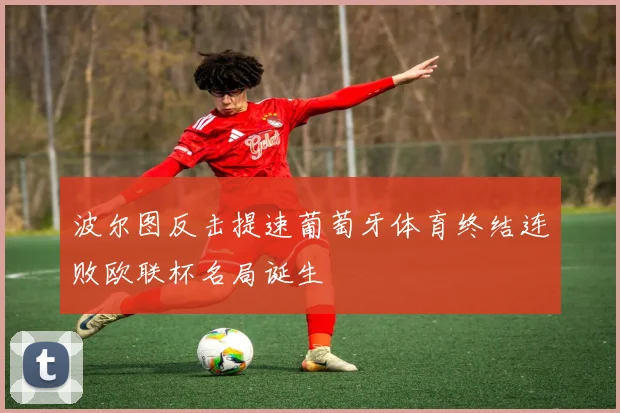 波尔图反击提速葡萄牙体育终结连败欧联杯名局诞生