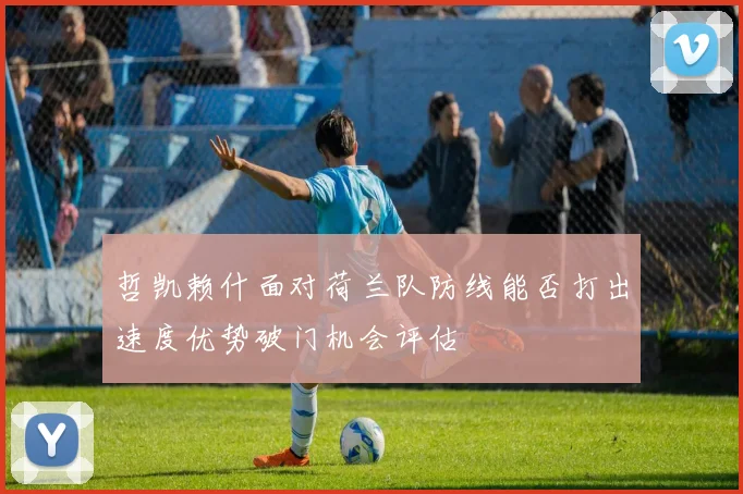 哲凯赖什面对荷兰队防线能否打出速度优势破门机会评估