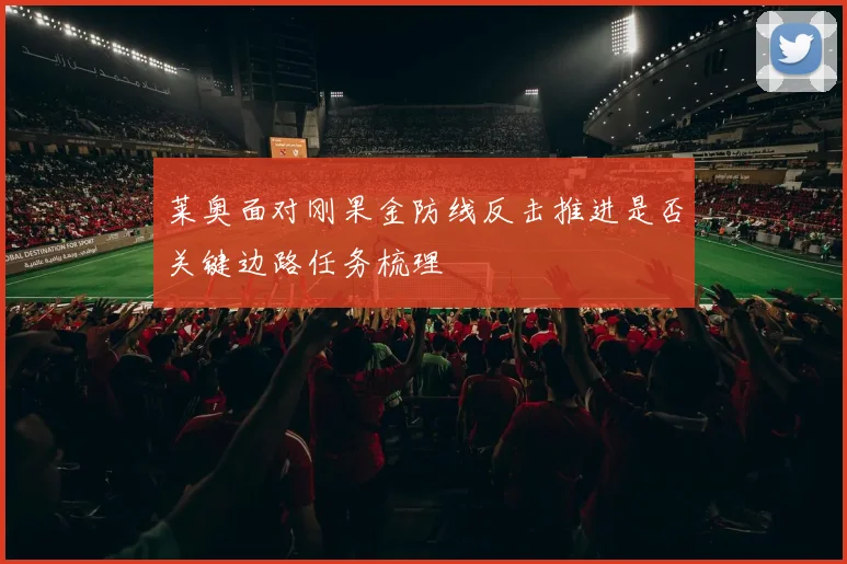 莱奥面对刚果金防线反击推进是否关键边路任务梳理