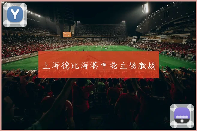 上海德比海港申花主场激战