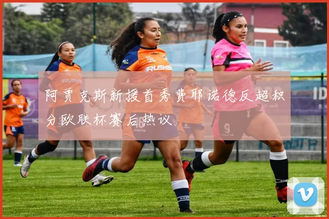 阿贾克斯新援首秀费耶诺德反超积分欧联杯赛后热议