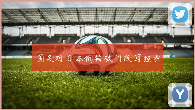 国足对日本倒钩破门改写经典