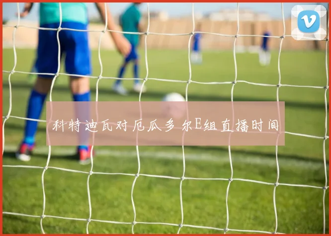科特迪瓦对厄瓜多尔E组直播时间