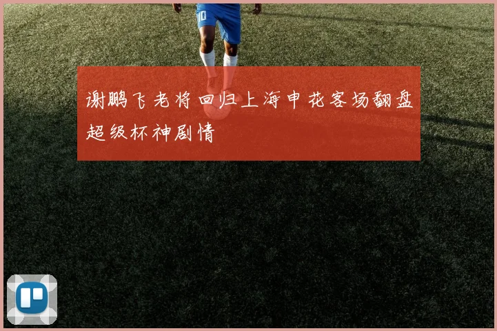 谢鹏飞老将回归上海申花客场翻盘超级杯神剧情