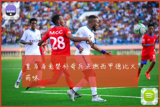 皇马马竞替补奇兵点燃西甲德比火药味