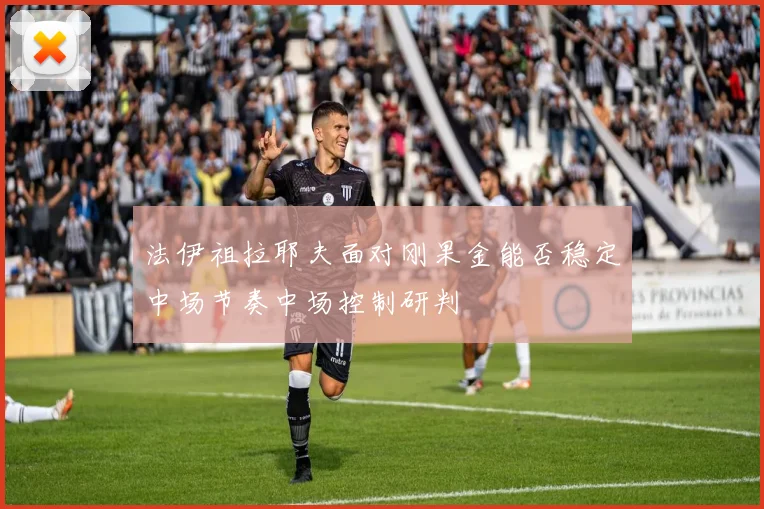 法伊祖拉耶夫面对刚果金能否稳定中场节奏中场控制研判