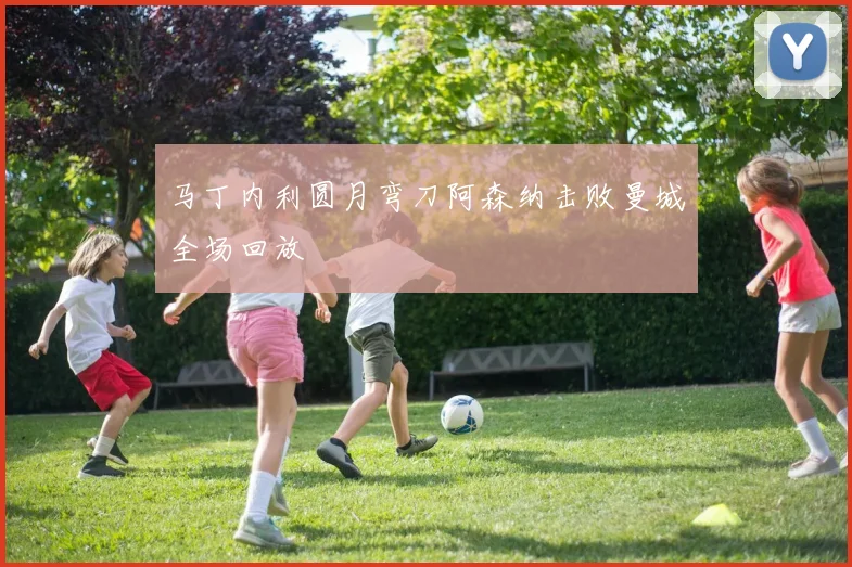 马丁内利圆月弯刀阿森纳击败曼城全场回放