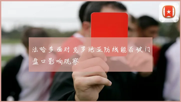 法哈多面对克罗地亚防线能否破门盘口影响观察
