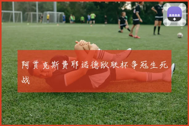 阿贾克斯费耶诺德欧联杯争冠生死战