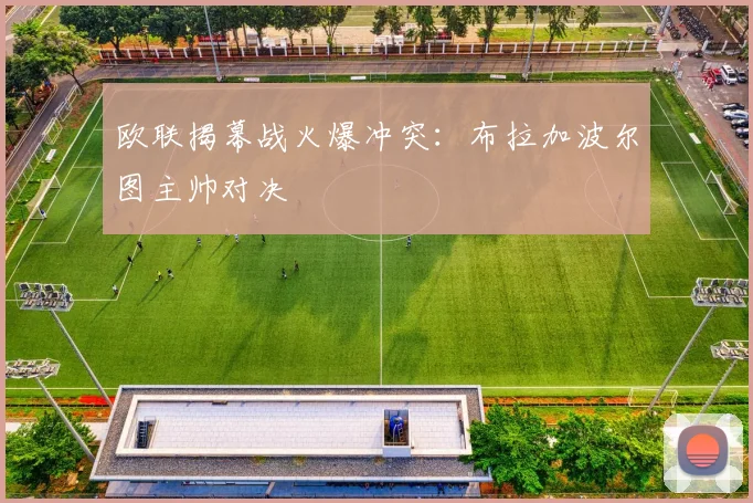 欧联揭幕战火爆冲突：布拉加波尔图主帅对决