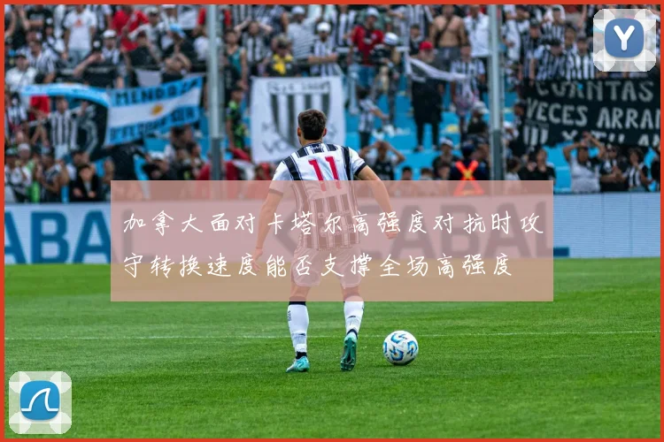 加拿大面对卡塔尔高强度对抗时攻守转换速度能否支撑全场高强度