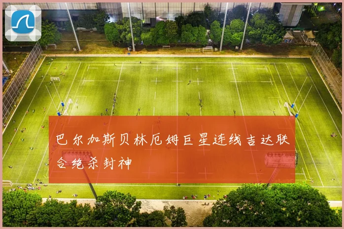 巴尔加斯贝林厄姆巨星连线吉达联合绝杀封神