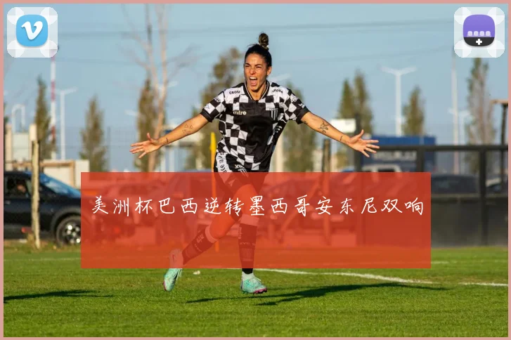 美洲杯巴西逆转墨西哥安东尼双响