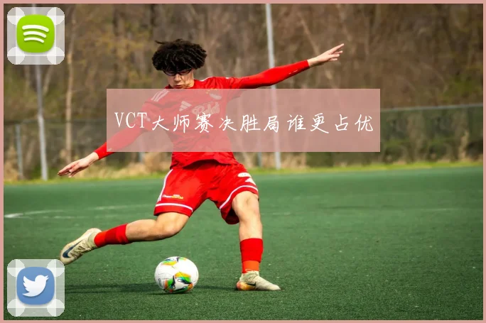 VCT大师赛决胜局谁更占优