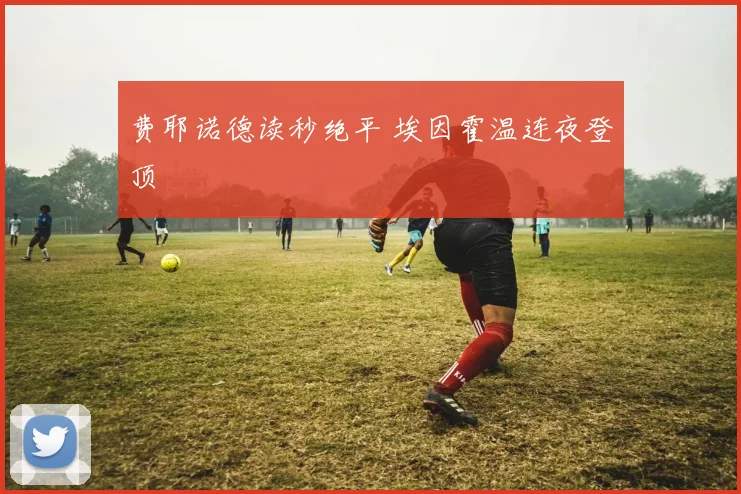 费耶诺德读秒绝平 埃因霍温连夜登顶