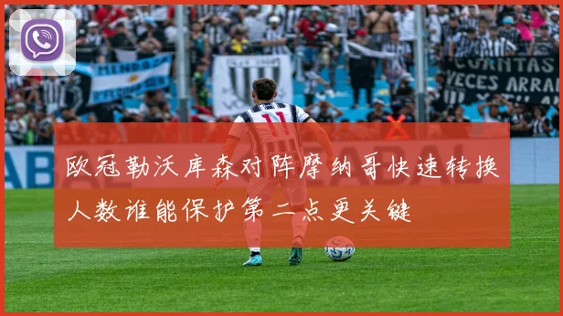 欧冠勒沃库森对阵摩纳哥快速转换人数谁能保护第二点更关键