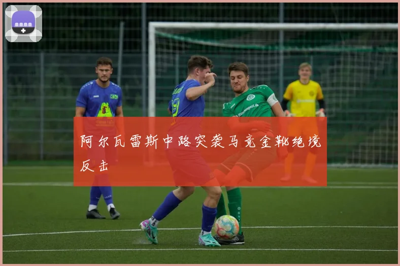 阿尔瓦雷斯中路突袭马竞金靴绝境反击