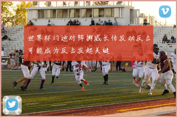 世界杯门迪对阵挪威长传发动反击可能成为反击发起关键