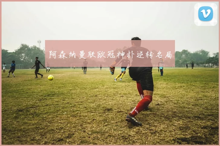 阿森纳曼联欧冠神扑逆转名局