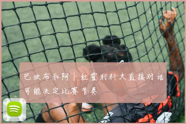 巴坎布和阿卜杜霍利科夫直接对话可能决定比赛节奏