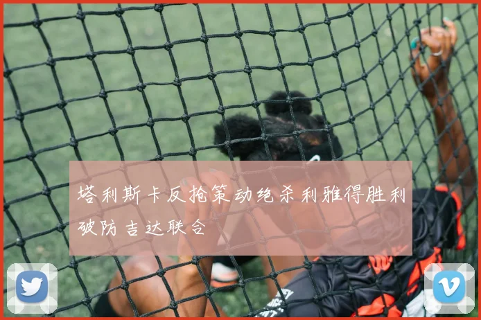 塔利斯卡反抢策动绝杀利雅得胜利破防吉达联合
