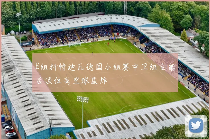E组科特迪瓦德国小组赛中卫组合能否顶住高空球轰炸