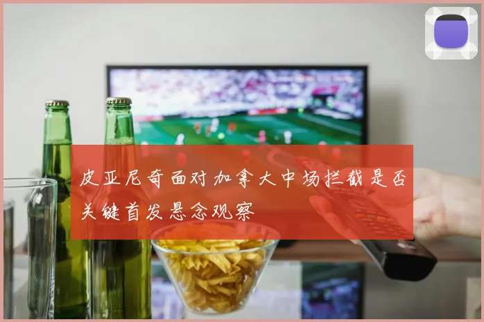 皮亚尼奇面对加拿大中场拦截是否关键首发悬念观察