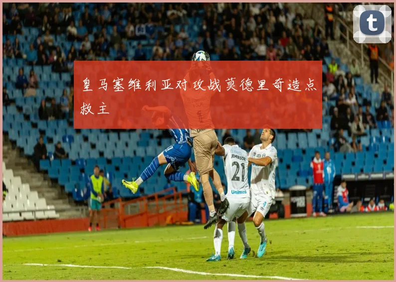 皇马塞维利亚对攻战莫德里奇造点救主