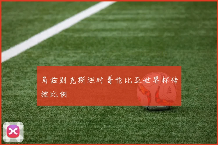 乌兹别克斯坦对哥伦比亚世界杯传控比例