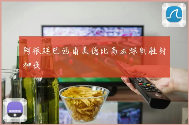 阿根廷巴西南美德比乌龙球制胜封神夜