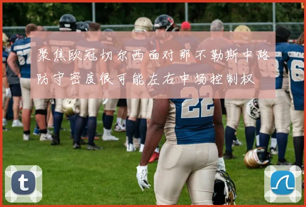 聚焦欧冠切尔西面对那不勒斯中路防守密度很可能左右中场控制权