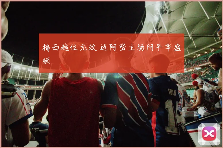 梅西越位无效 迈阿密主场闷平华盛顿