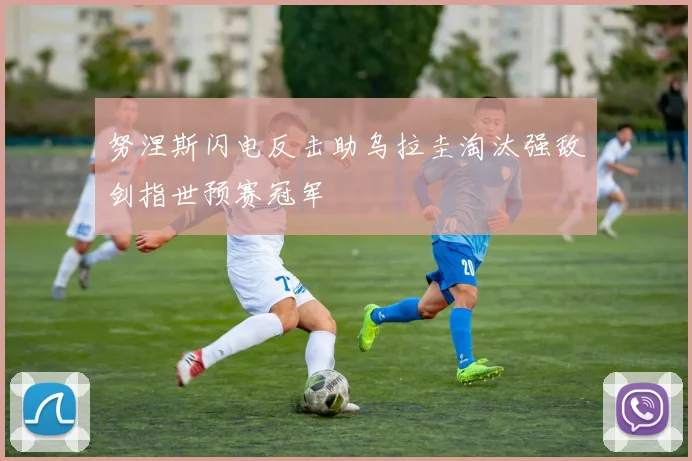 努涅斯闪电反击助乌拉圭淘汰强敌剑指世预赛冠军
