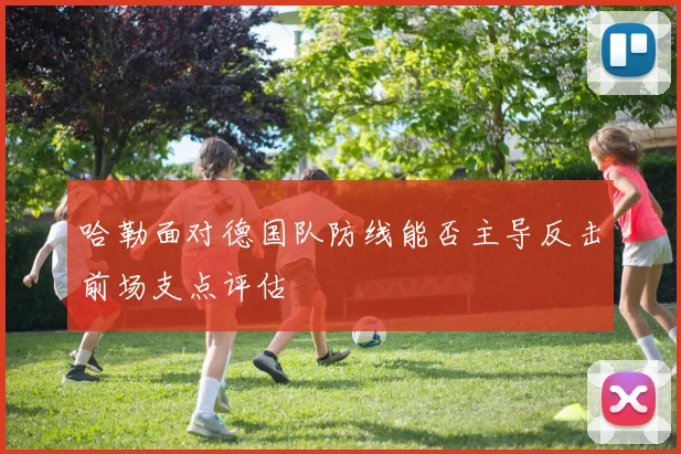 哈勒面对德国队防线能否主导反击前场支点评估