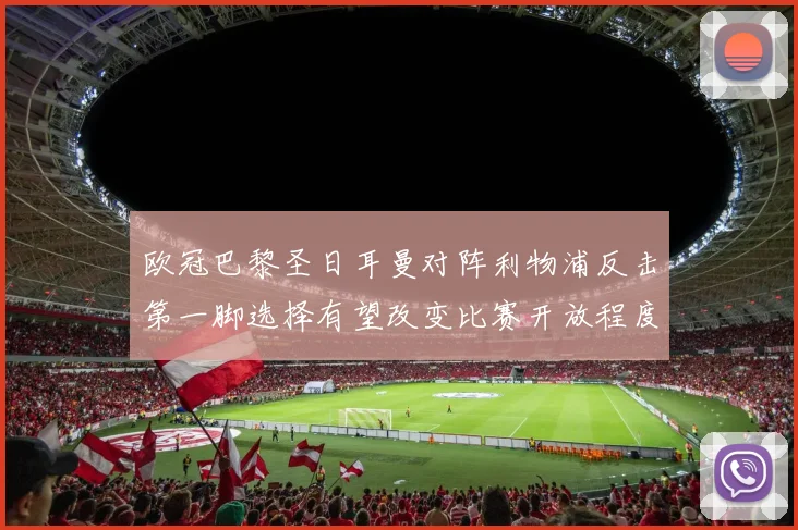欧冠巴黎圣日耳曼对阵利物浦反击第一脚选择有望改变比赛开放程度