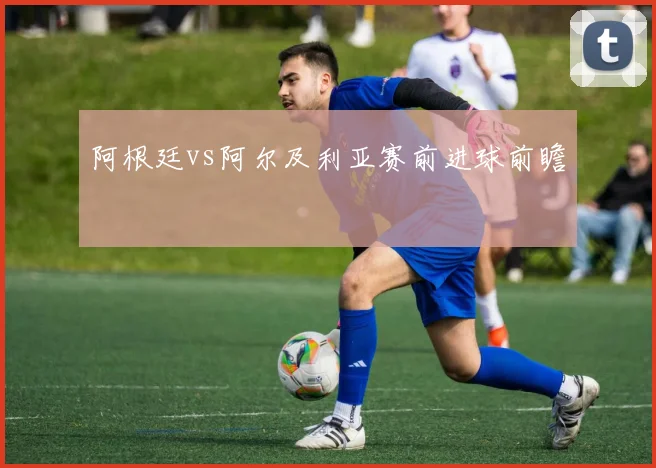阿根廷vs阿尔及利亚赛前进球前瞻