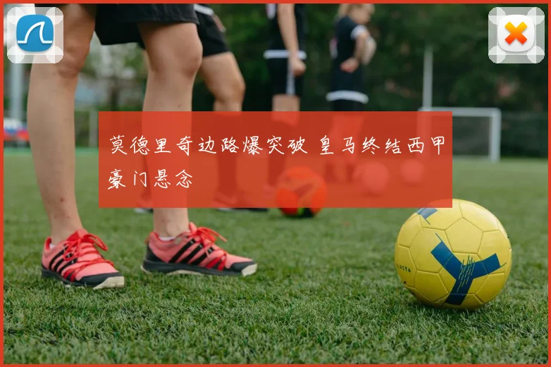 莫德里奇边路爆突破 皇马终结西甲豪门悬念