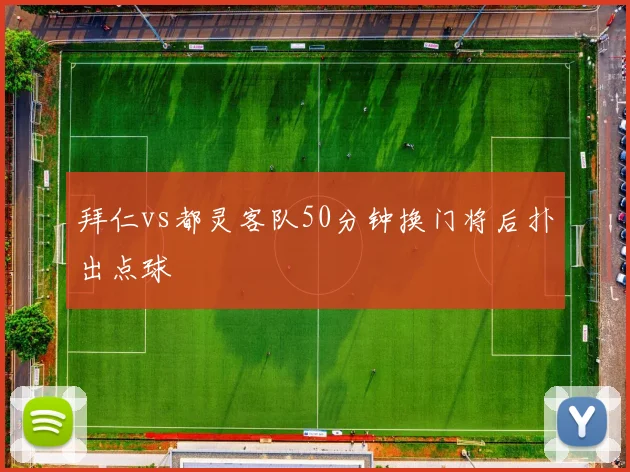 拜仁vs都灵客队50分钟换门将后扑出点球