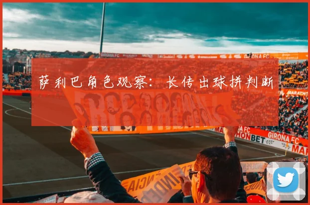 萨利巴角色观察:长传出球拼判断