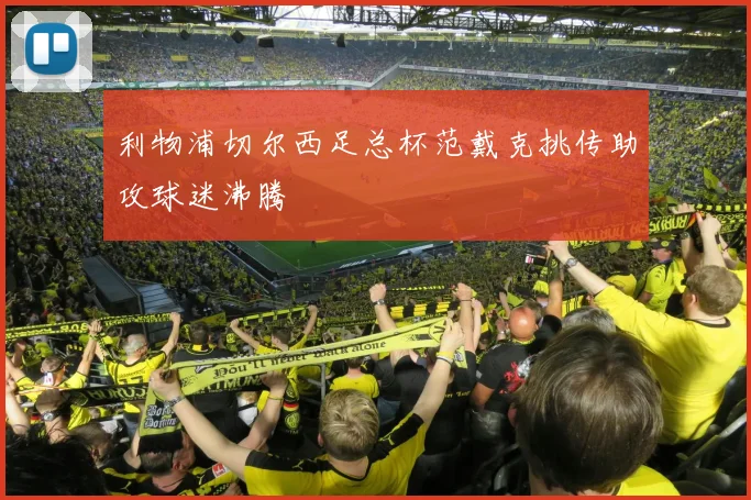 利物浦切尔西足总杯范戴克挑传助攻球迷沸腾