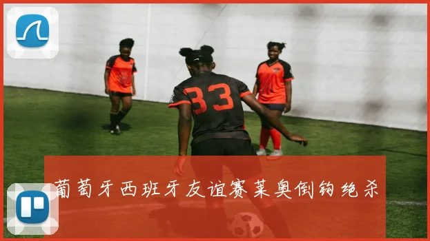 葡萄牙西班牙友谊赛莱奥倒钩绝杀