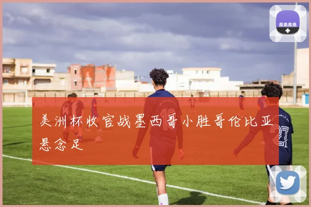美洲杯收官战墨西哥小胜哥伦比亚悬念足