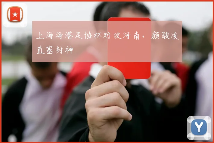 上海海港足协杯对攻河南，颜骏凌直塞封神